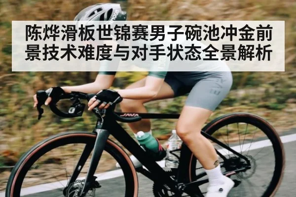 陈烨滑板世锦赛男子碗池冲金前景技术难度与对手状态全景解析 | Kaiyun Sports