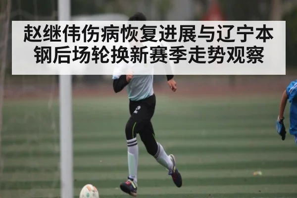赵继伟伤病恢复进展与辽宁本钢后场轮换新赛季走势观察 | Kaiyun Sports