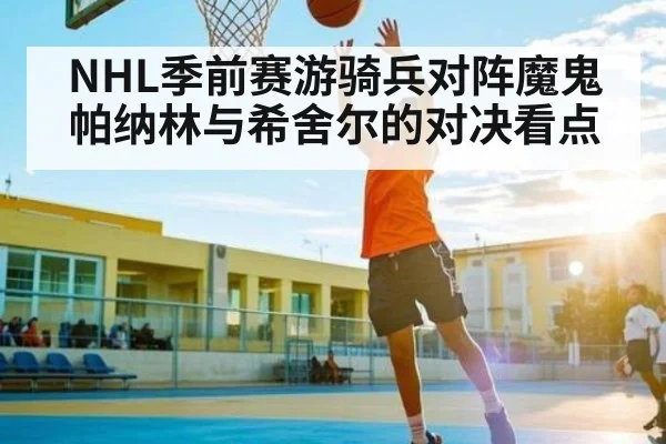 NHL季前赛游骑兵对阵魔鬼 帕纳林与希舍尔的对决看点 | Kaiyun Sports