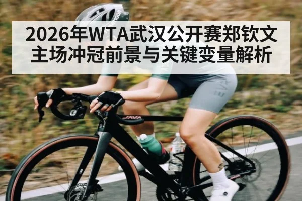 2026年WTA武汉公开赛郑钦文主场冲冠前景与关键变量解析 | Kaiyun Sports