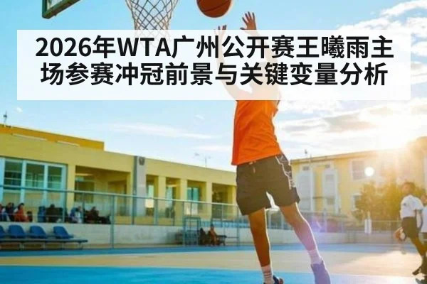 2026年WTA广州公开赛王曦雨主场参赛冲冠前景与关键变量分析 | Kaiyun Sports