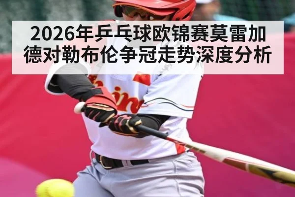2026年乒乓球欧锦赛莫雷加德对勒布伦争冠走势深度分析