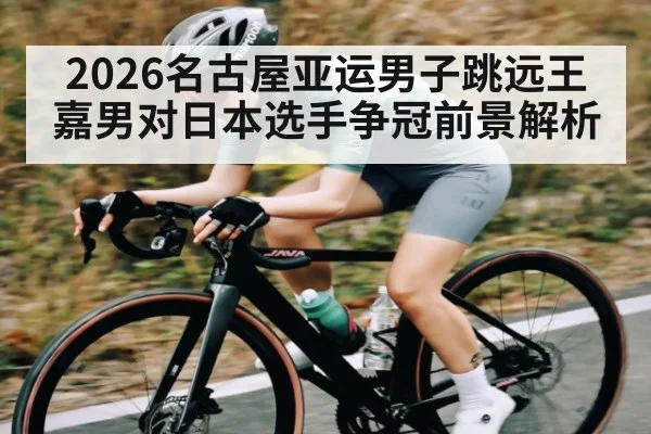 2026名古屋亚运男子跳远王嘉男对日本选手争冠前景解析