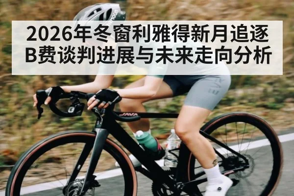 2026年冬窗利雅得新月追逐B费谈判进展与未来走向分析
